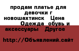 продам платье для девочки г.новошахтинск › Цена ­ 2 500 -  Одежда, обувь и аксессуары » Другое   